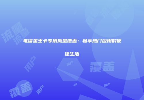 电信星王卡专用流量覆盖：畅享热门应用的便捷生活
