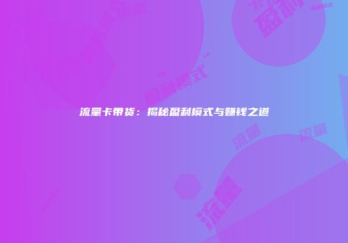 流量卡带货:揭秘盈利模式与赚钱之道