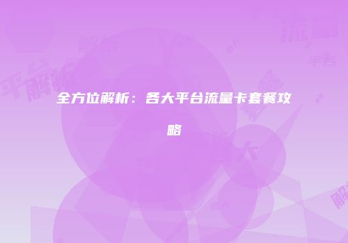 全方位解析：各大平台流量卡套餐攻略