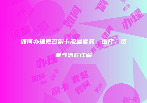 如何办理更多副卡流量套餐：选择、资费与流程详解