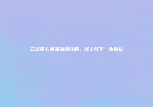 云流量卡激活流程详解:线上线下一步到位