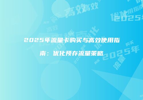 2025年流量卡购买与高效使用指南：优化预存流量策略