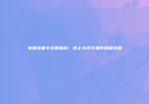 电信流量卡注销指南:线上与线下操作流程详解