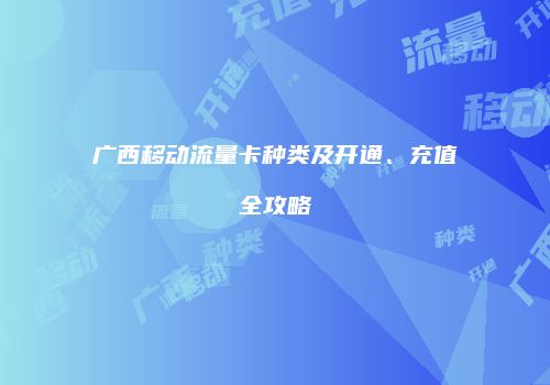 广西移动流量卡种类及开通、充值全攻略