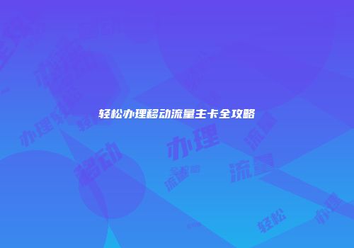 轻松办理移动流量主卡全攻略