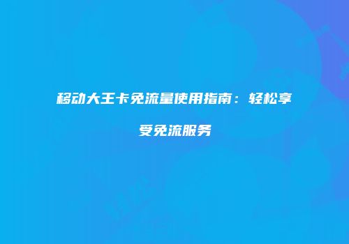 移动大王卡免流量使用指南:轻松享受免流服务