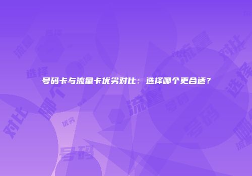 号码卡与流量卡优劣对比:选择哪个更合适?