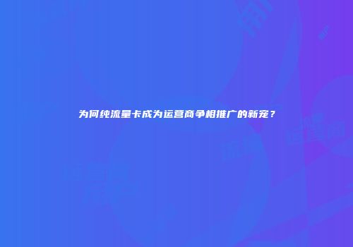 为何纯流量卡成为运营商争相推广的新宠?