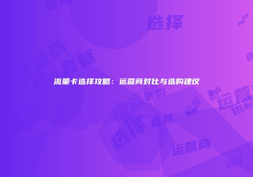 流量卡选择攻略:运营商对比与选购建议