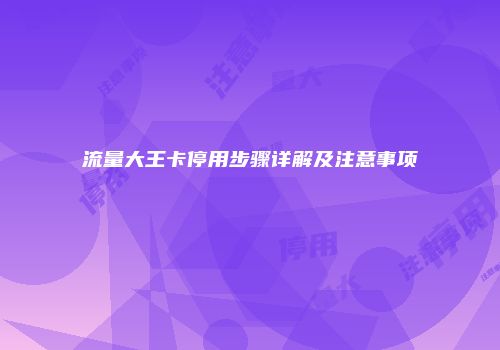 流量大王卡停用步骤详解及注意事项