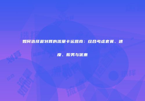 如何选择最划算的流量卡运营商:综合考虑套餐、速度、服务与优惠