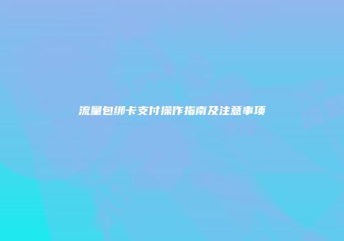 流量包绑卡支付操作指南及注意事项