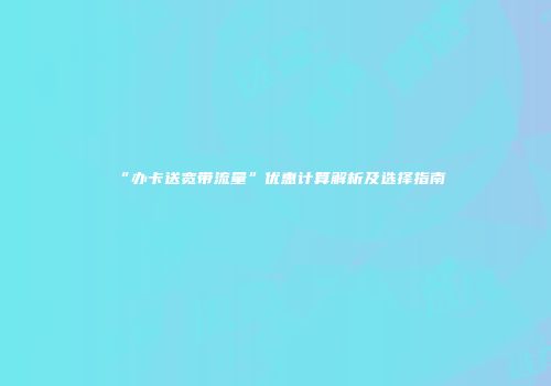 “办卡送宽带流量”优惠计算解析及选择指南