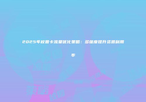 2025年校园卡流量优化策略:多维度提升资源利用率