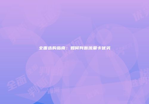 全面选购指南:如何判断流量卡优劣