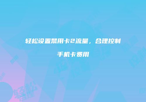 轻松设置禁用卡2流量，合理控制手机卡费用