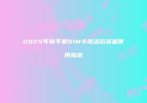 2025年新手机SIM卡激活后流量使用指南
