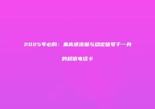 2025年必购：集高速流量与稳定信号于一身的超值电话卡