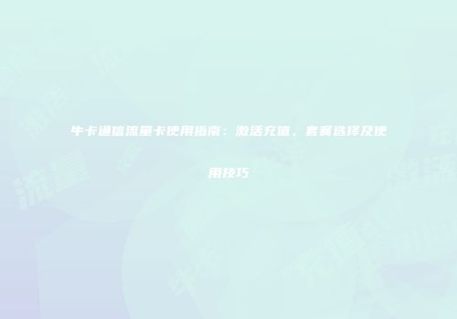牛卡通信流量卡使用指南：激活充值、套餐选择及使用技巧