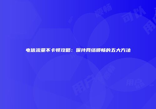 电信流量不卡顿攻略：保持网络顺畅的五大方法
