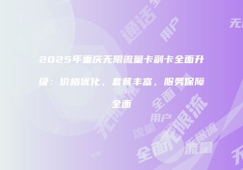 2025年重庆无限流量卡副卡全面升级：价格优化，套餐丰富，服务保障全面