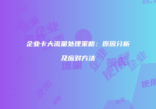 企业卡大流量处理策略：原因分析及应对方法