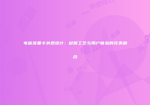 电信流量卡外观设计:材质工艺与用户体验的完美融合