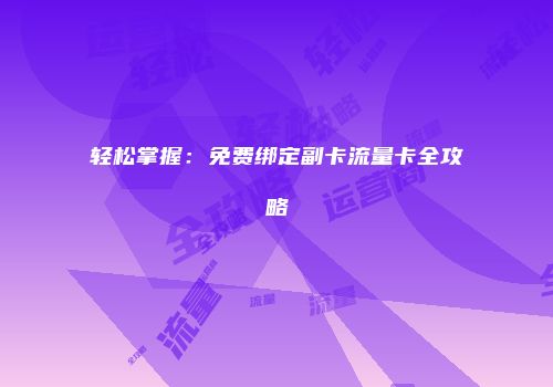 轻松掌握:免费绑定副卡流量卡全攻略