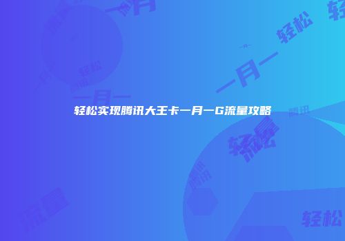 轻松实现腾讯大王卡一月一G流量攻略