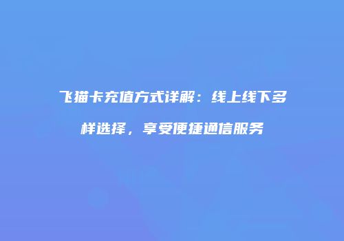 飞猫卡充值方式详解:线上线下多样选择,享受便捷通信服务