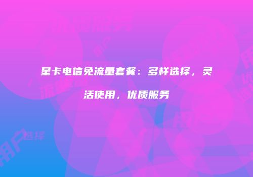 星卡电信免流量套餐:多样选择,灵活使用,优质服务
