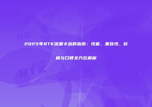 2025年RTK流量卡选购指南:性能、兼容性、价格与口碑全方位解析