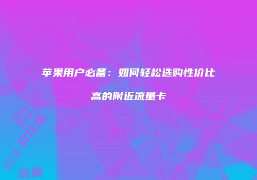苹果用户必备：如何轻松选购性价比高的附近流量卡