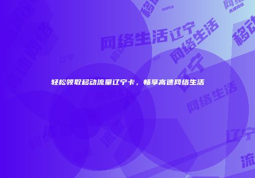 轻松领取移动流量辽宁卡,畅享高速网络生活