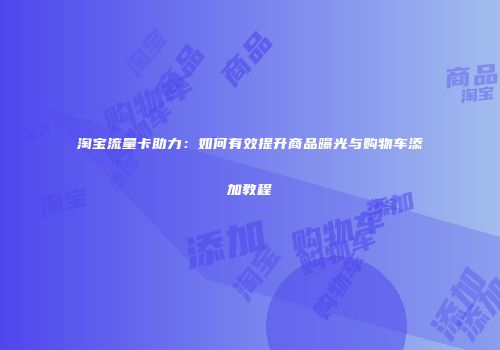 淘宝流量卡助力：如何有效提升商品曝光与购物车添加教程