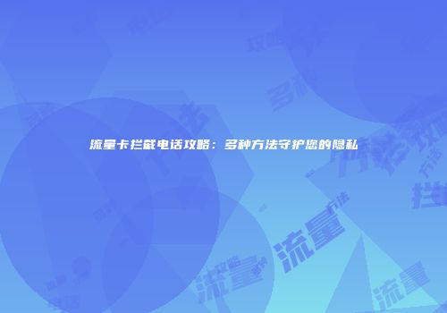 流量卡拦截电话攻略:多种方法守护您的隐私