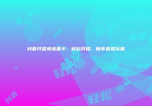 抖音开播免流量卡:轻松开播,畅享直播乐趣