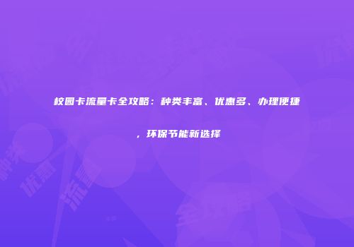 校园卡流量卡全攻略:种类丰富、优惠多、办理便捷,环保节能新选择