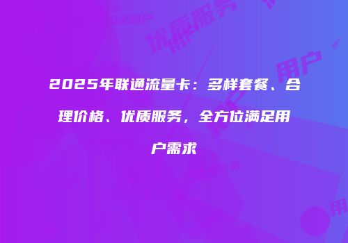 2025年联通流量卡：多样套餐、合理价格、优质服务，全方位满足用户需求