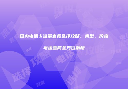 国内电话卡流量套餐选择攻略：类型、价格与运营商全方位解析