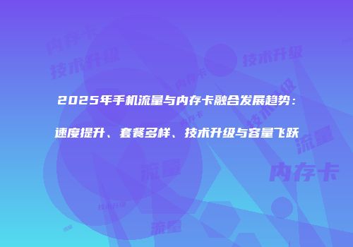 2025年手机流量与内存卡融合发展趋势：速度提升、套餐多样、技术升级与容量飞跃