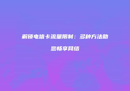 解锁电信卡流量限制:多种方法助您畅享网络