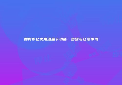 如何停止使用流量卡功能：步骤与注意事项