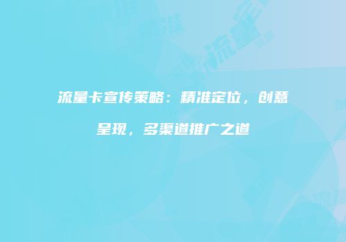 流量卡宣传策略:精准定位,创意呈现,多渠道推广之道