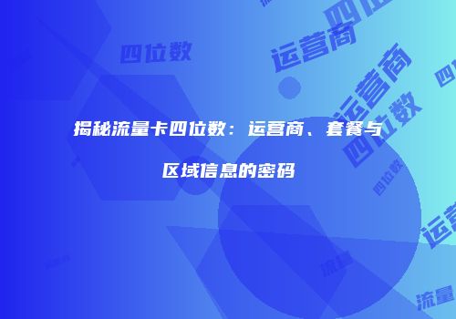 揭秘流量卡四位数:运营商、套餐与区域信息的密码