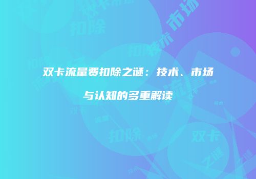 双卡流量费扣除之谜：技术、市场与认知的多重解读
