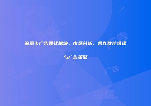 流量卡广告赚钱秘诀:市场分析、合作伙伴选择与广告策略