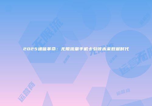 2025通信革命：无限流量手机卡引领未来数据时代