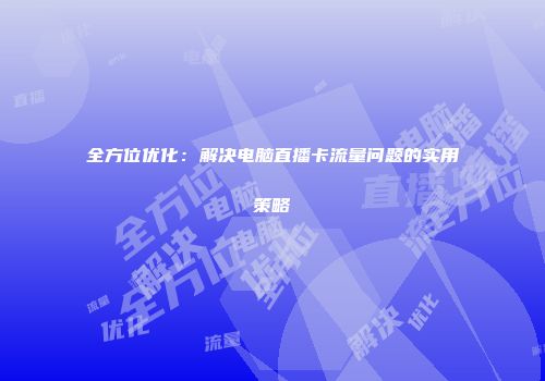 全方位优化：解决电脑直播卡流量问题的实用策略