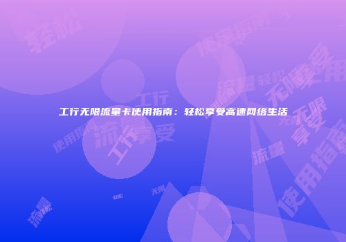 工行无限流量卡使用指南:轻松享受高速网络生活